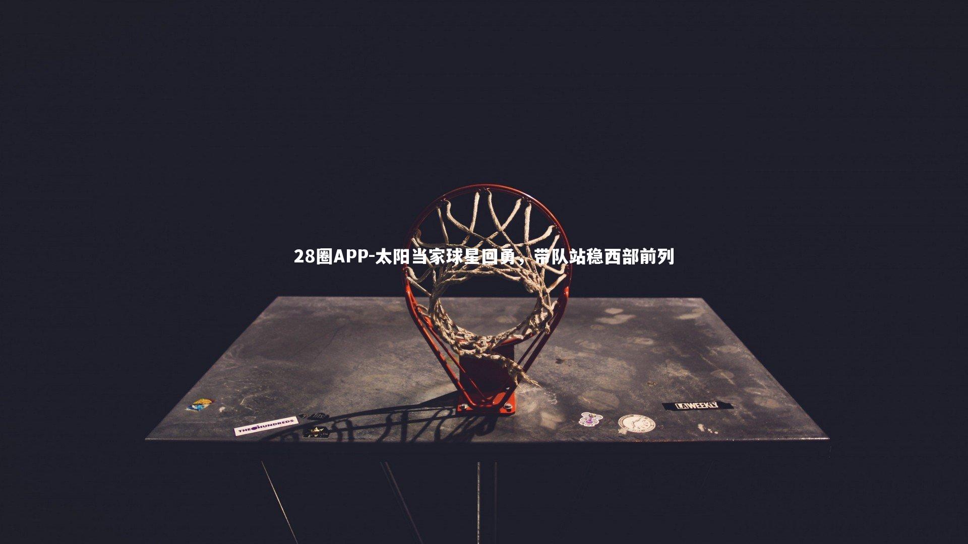 28圈APP-太阳当家球星回勇，带队站稳西部前列