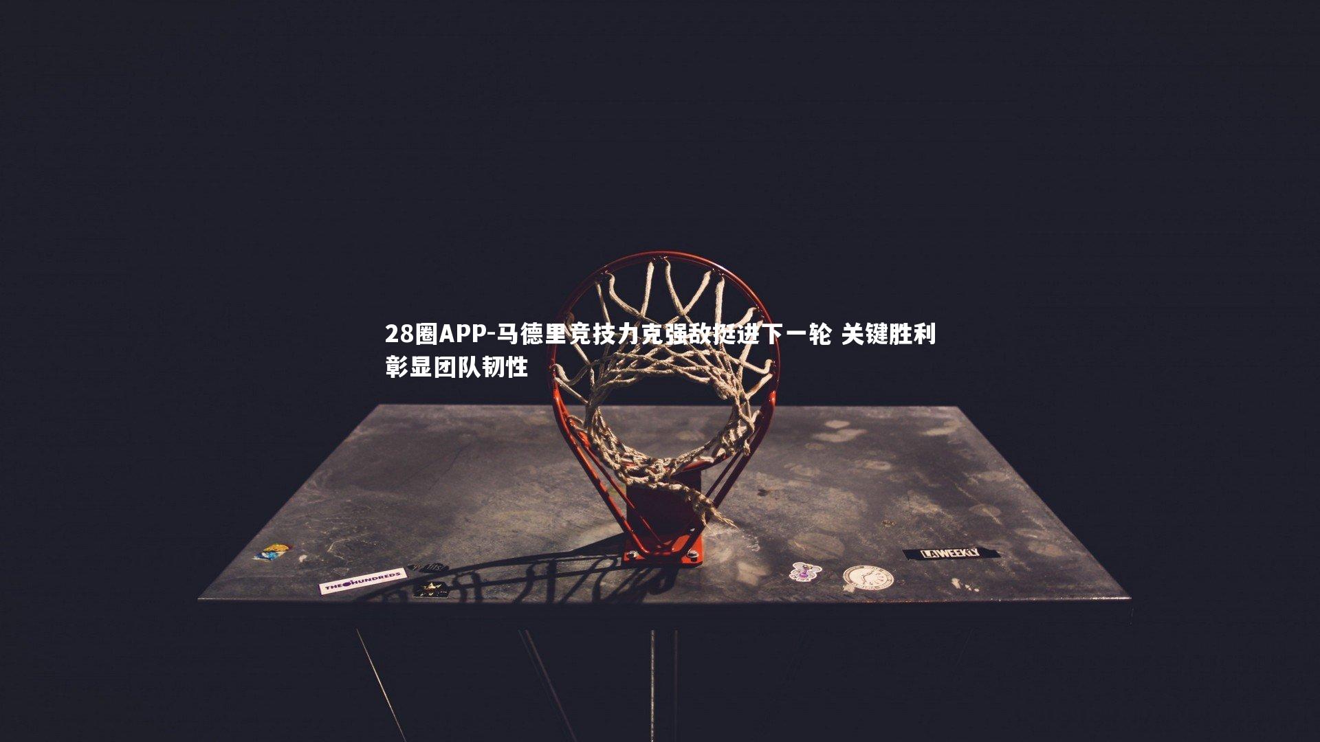 28圈APP-马德里竞技力克强敌挺进下一轮 关键胜利彰显团队韧性