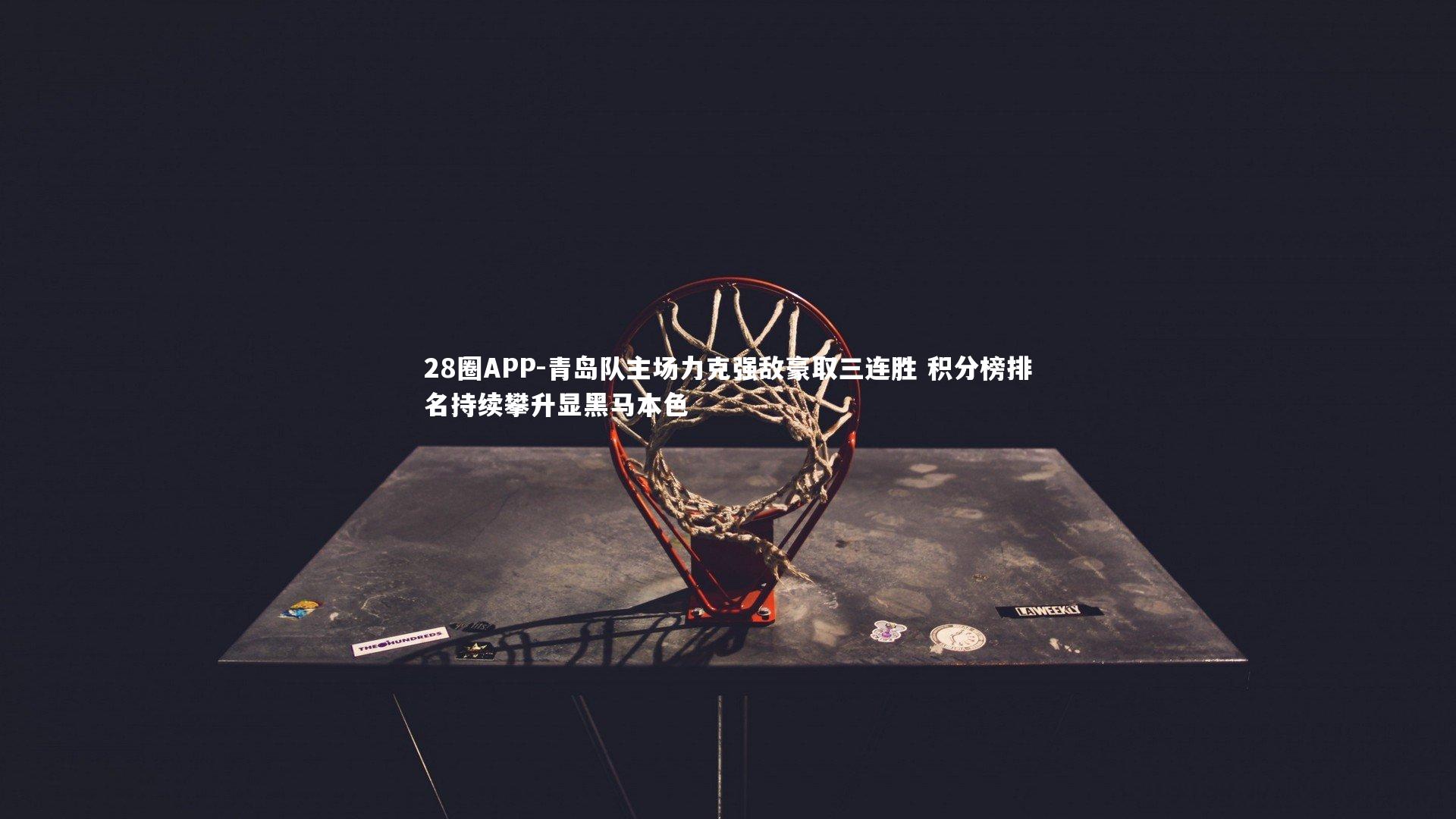 28圈APP-青岛队主场力克强敌豪取三连胜 积分榜排名持续攀升显黑马本色