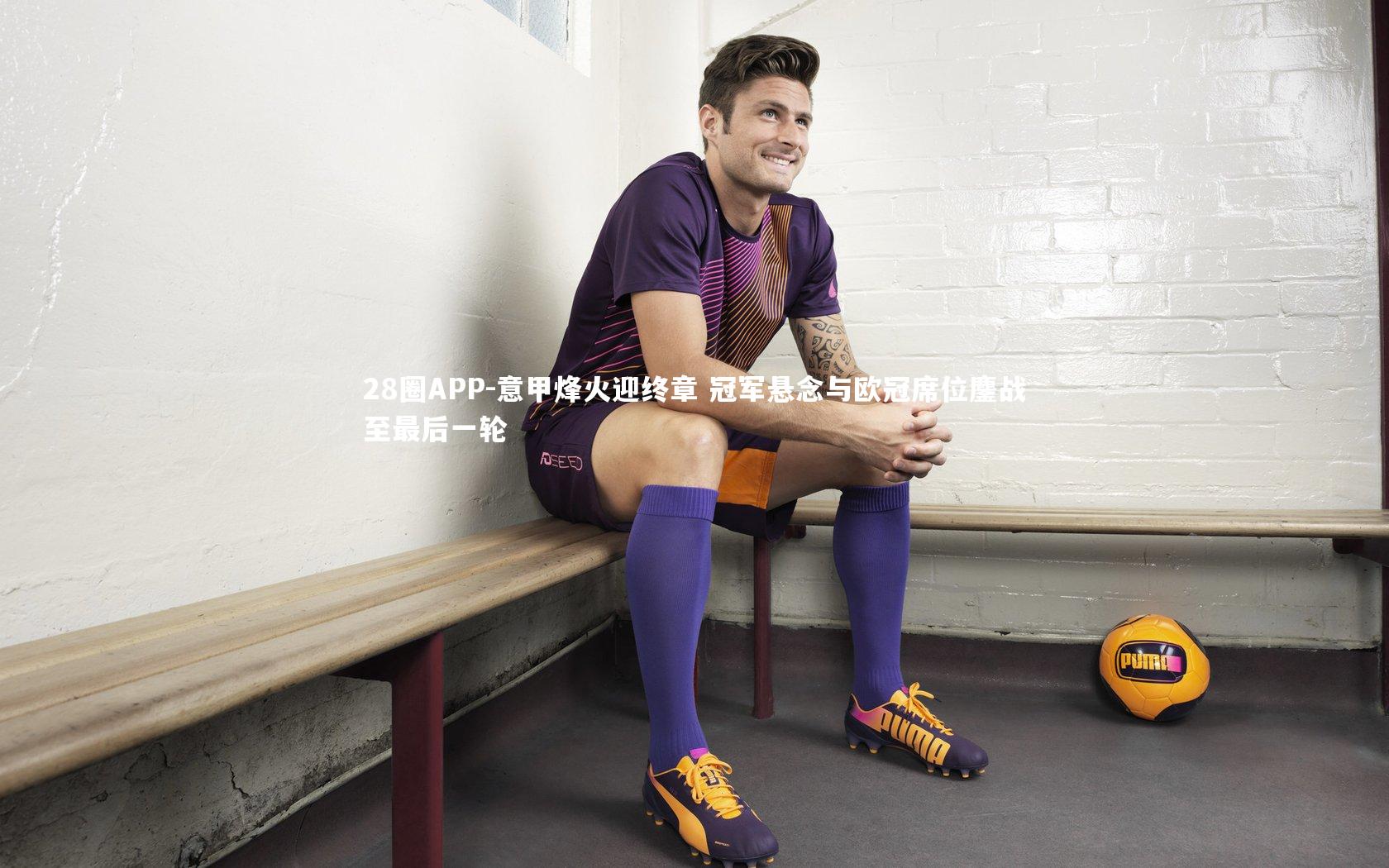 28圈APP-意甲烽火迎终章 冠军悬念与欧冠席位鏖战至最后一轮